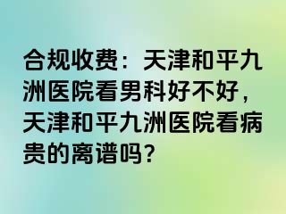 合规收费：天津和平九洲医院看男科好不好，天津和平九洲医院看病贵的离谱吗？