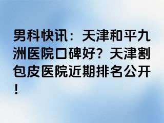 男科快讯：天津和平九洲医院口碑好？天津割包皮医院近期排名公开！