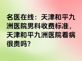 名医在线：天津和平九洲医院男科收费标准，天津和平九洲医院看病很贵吗？