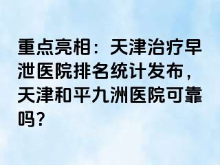 重点亮相：天津治疗早泄医院排名统计发布，天津和平九洲医院可靠吗？