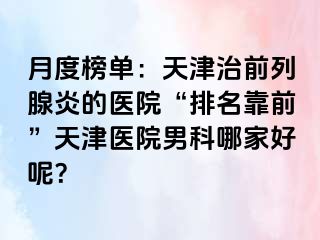 月度榜单：天津治前列腺炎的医院“排名靠前”天津医院男科哪家好呢？