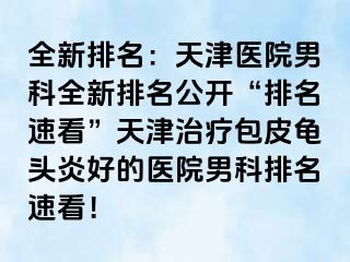 全新排名：天津医院男科全新排名公开“排名速看”天津治疗包皮龟头炎好的医院男科排名速看！