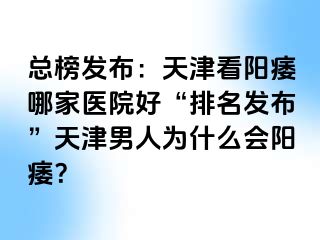 总榜发布：天津看阳痿哪家医院好“排名发布”天津男人为什么会阳痿？