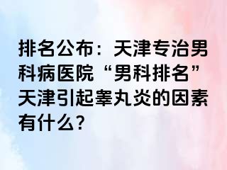 排名公布：天津专治男科病医院“男科排名”天津引起睾丸炎的因素有什么？