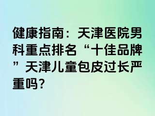 健康指南：天津医院男科重点排名“十佳品牌”天津儿童包皮过长严重吗？