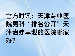 官方时讯：天津专业医院男科“排名公开”天津治疗早泄的医院哪家好？