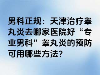 男科正规：天津治疗睾丸炎去哪家医院好“专业男科”睾丸炎的预防可用哪些方法？