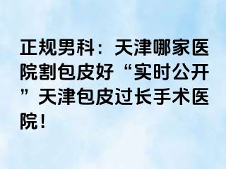 正规男科：天津哪家医院割包皮好“实时公开”天津包皮过长手术医院！