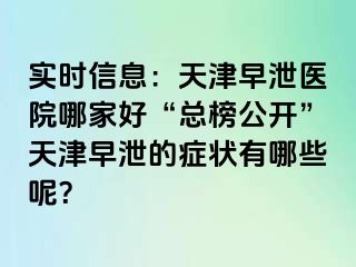 实时信息：天津早泄医院哪家好“总榜公开”天津早泄的症状有哪些呢？