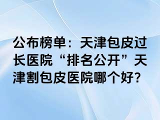 公布榜单：天津包皮过长医院“排名公开”天津割包皮医院哪个好？