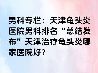 男科专栏：天津龟头炎医院男科排名“总结发布”天津治疗龟头炎哪家医院好？