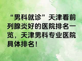 “男科就诊”天津看前列腺炎好的医院排名一览，天津男科专业医院具体排名！