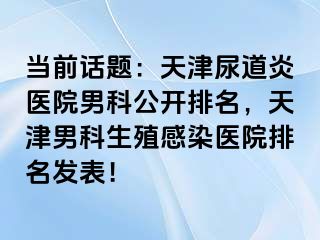 当前话题：天津尿道炎医院男科公开排名，天津男科生殖感染医院排名发表！