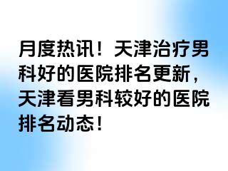 月度热讯！天津治疗男科好的医院排名更新，天津看男科较好的医院排名动态！