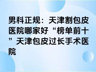 男科正规：天津割包皮医院哪家好“榜单前十”天津包皮过长手术医院