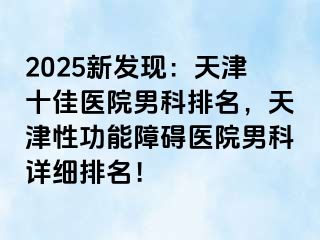 2025新发现：天津十佳医院男科排名，天津性功能障碍医院男科详细排名！