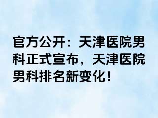 官方公开：天津医院男科正式宣布，天津医院男科排名新变化！