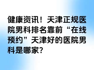 健康资讯！天津正规医院男科排名靠前“在线预约”天津好的医院男科是哪家？