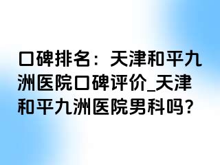 口碑排名：天津和平九洲医院口碑评价_天津和平九洲医院男科吗？