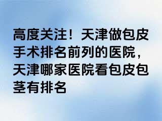 高度关注！天津做包皮手术排名前列的医院，天津哪家医院看包皮包茎有排名