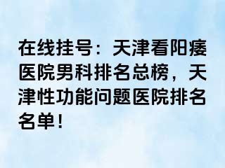 在线挂号：天津看阳痿医院男科排名总榜，天津性功能问题医院排名名单！