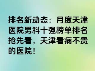 排名新动态：月度天津医院男科十强榜单排名抢先看，天津看病不贵的医院！