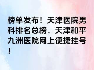 榜单发布！天津医院男科排名总榜，天津和平九洲医院网上便捷挂号！