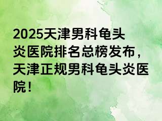 2025天津男科龟头炎医院排名总榜发布，天津正规男科龟头炎医院！