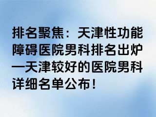 排名聚焦：天津性功能障碍医院男科排名出炉—天津较好的医院男科详细名单公布！