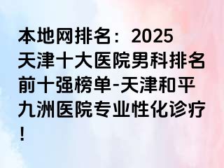 本地网排名：2025天津十大医院男科排名前十强榜单-天津和平九洲医院专业性化诊疗！