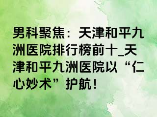 男科聚焦：天津和平九洲医院排行榜前十_天津和平九洲医院以“仁心妙术”护航！