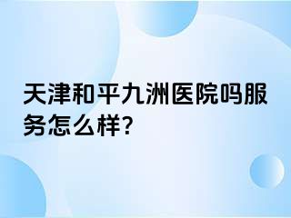 天津和平九洲医院吗服务怎么样？