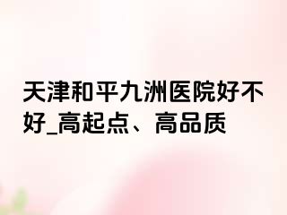 天津和平九洲医院好不好_高起点、高品质