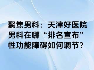 聚焦男科：天津好医院男科在哪“排名宣布”性功能障碍如何调节？