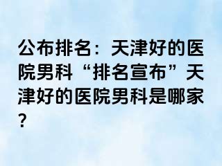 公布排名：天津好的医院男科“排名宣布”天津好的医院男科是哪家？