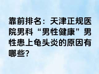 靠前排名：天津正规医院男科“男性健康”男性患上龟头炎的原因有哪些？