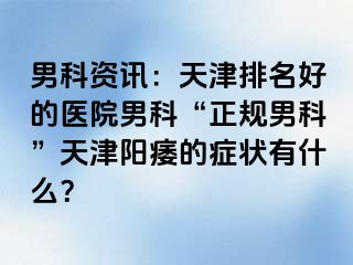 男科资讯：天津排名好的医院男科“正规男科”天津阳痿的症状有什么？