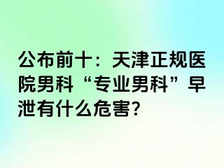 公布前十：天津正规医院男科“专业男科”早泄有什么危害？