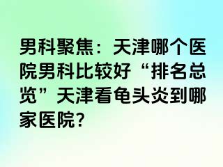 男科聚焦：天津哪个医院男科比较好“排名总览”天津看龟头炎到哪家医院？