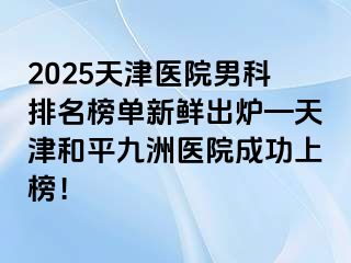 2025天津医院男科排名榜单新鲜出炉—天津和平九洲医院成功上榜！