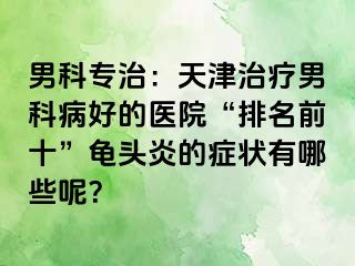 男科专治：天津治疗男科病好的医院“排名前十”龟头炎的症状有哪些呢？