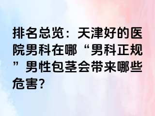 排名总览：天津好的医院男科在哪“男科正规”男性包茎会带来哪些危害？