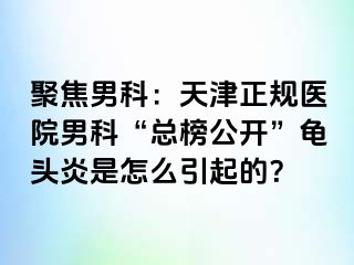 聚焦男科：天津正规医院男科“总榜公开”龟头炎是怎么引起的？