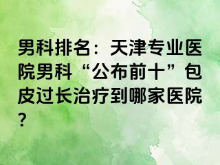 男科排名：天津专业医院男科“公布前十”包皮过长治疗到哪家医院？