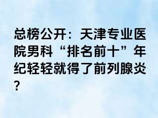 总榜公开：天津专业医院男科“排名前十”年纪轻轻就得了前列腺炎？