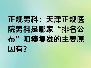 正规男科：天津正规医院男科是哪家“排名公布”阳痿复发的主要原因有？