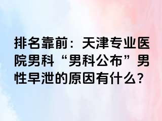 排名靠前：天津专业医院男科“男科公布”男性早泄的原因有什么？