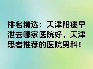 排名精选：天津阳痿早泄去哪家医院好，天津患者推荐的医院男科！