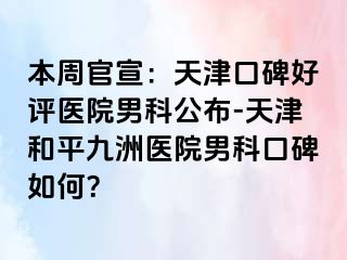 本周官宣：天津口碑好评医院男科公布-天津和平九洲医院男科口碑如何？