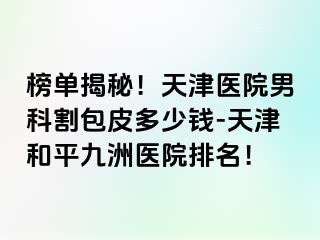 榜单揭秘！天津医院男科割包皮多少钱-天津和平九洲医院排名！